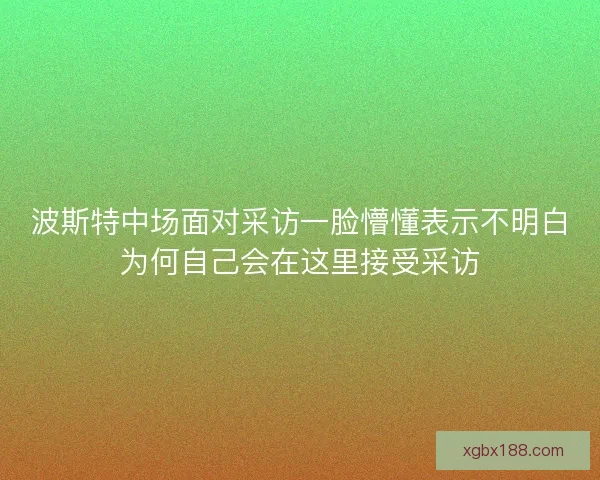 波斯特中场面对采访一脸懵懂表示不明白为何自己会在这里接受采访
