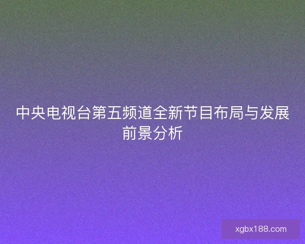 中央电视台第五频道全新节目布局与发展前景分析