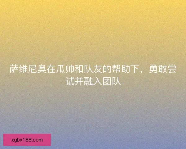 萨维尼奥在瓜帅和队友的帮助下，勇敢尝试并融入团队