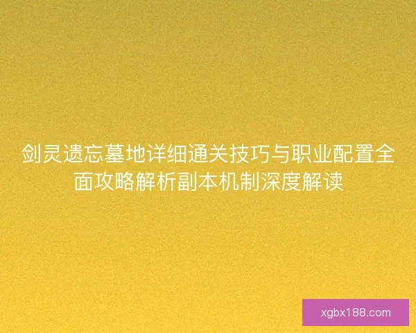 剑灵遗忘墓地详细通关技巧与职业配置全面攻略解析副本机制深度解读
