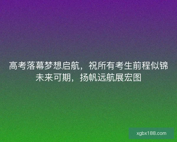 高考落幕梦想启航，祝所有考生前程似锦未来可期，扬帆远航展宏图
