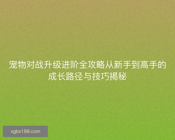 宠物对战升级进阶全攻略从新手到高手的成长路径与技巧揭秘