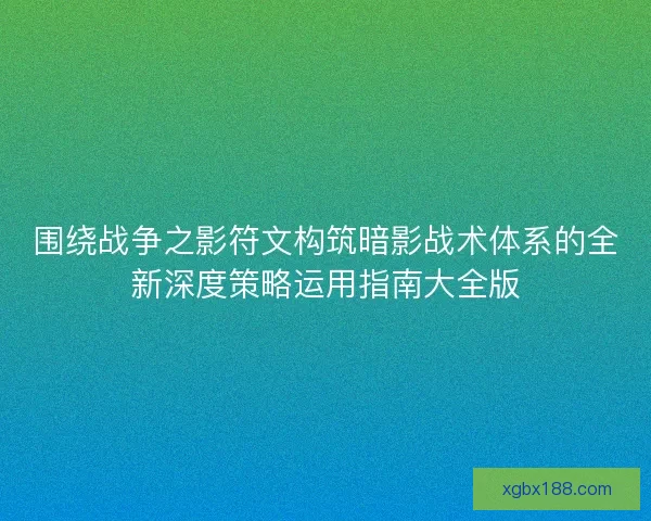围绕战争之影符文构筑暗影战术体系的全新深度策略运用指南大全版