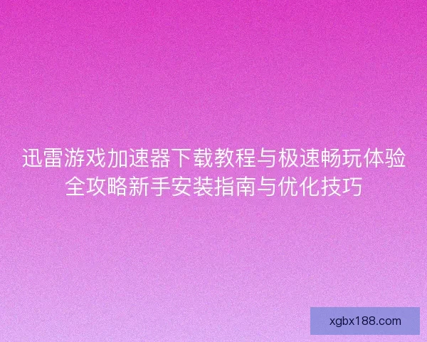 迅雷游戏加速器下载教程与极速畅玩体验全攻略新手安装指南与优化技巧