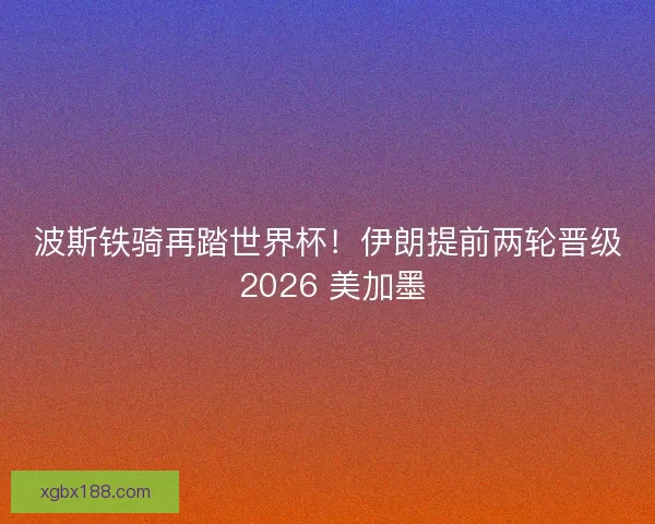 波斯铁骑再踏世界杯！伊朗提前两轮晋级 2026 美加墨