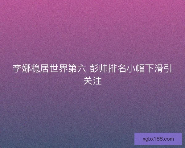 李娜稳居世界第六 彭帅排名小幅下滑引关注
