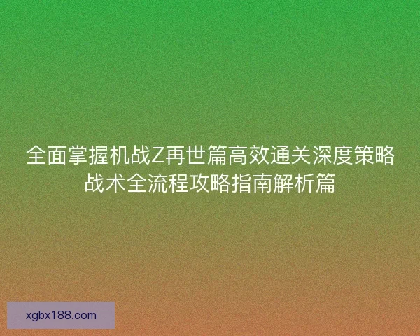 全面掌握机战Z再世篇高效通关深度策略战术全流程攻略指南解析篇