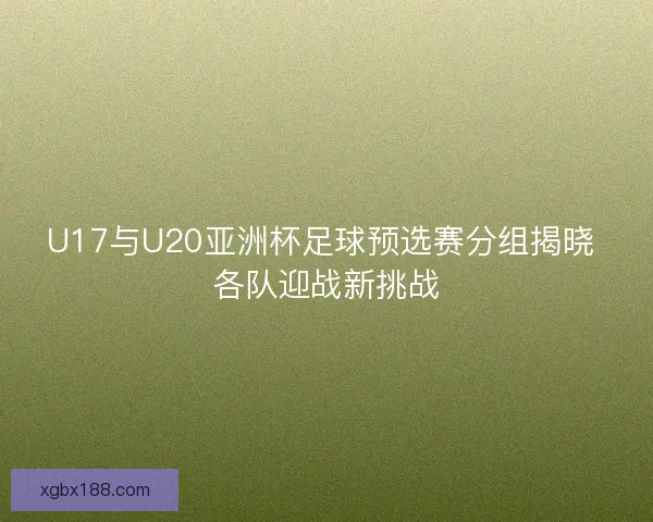 U17与U20亚洲杯足球预选赛分组揭晓 各队迎战新挑战