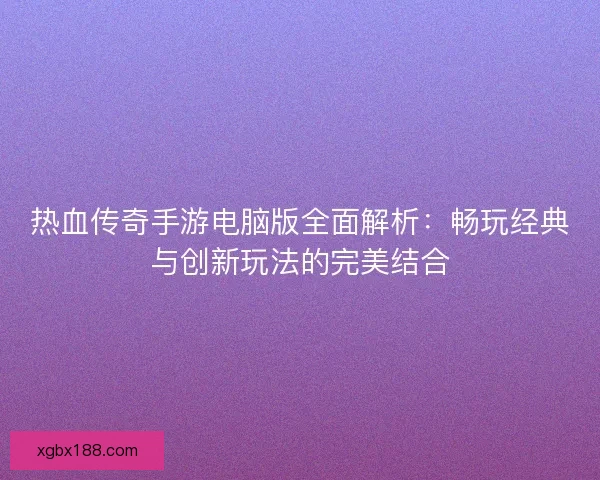 热血传奇手游电脑版全面解析：畅玩经典与创新玩法的完美结合