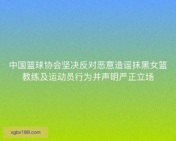 中国篮球协会坚决反对恶意造谣抹黑女篮教练及运动员行为并声明严正立场