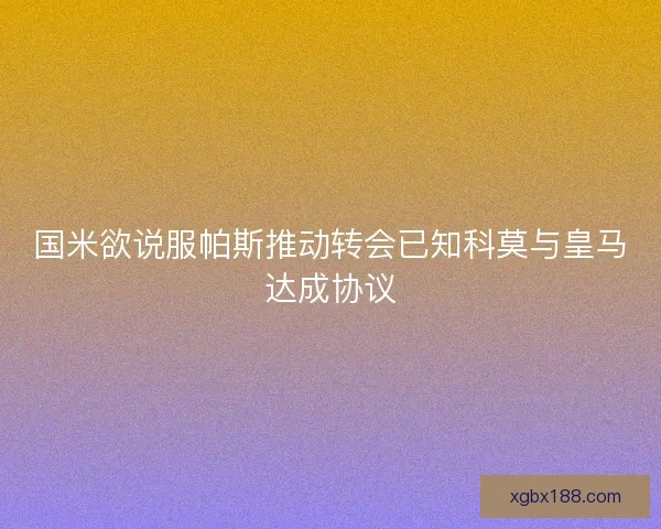 国米欲说服帕斯推动转会已知科莫与皇马达成协议