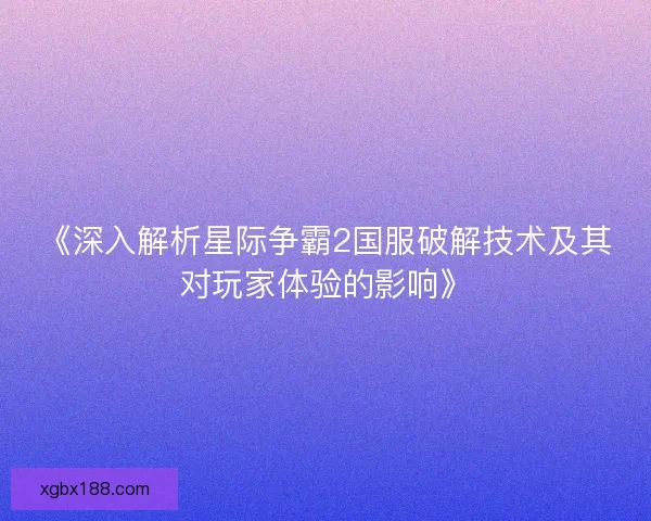 《深入解析星际争霸2国服破解技术及其对玩家体验的影响》